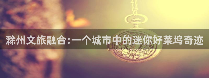 宁波南瓜：滁州文旅融合:一个城市中的迷你好莱坞奇迹