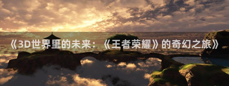 南瓜广东：《3D世界里的未来：《王者荣耀》的奇幻之旅》